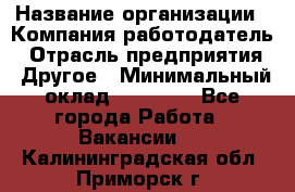 Pr › Название организации ­ Компания-работодатель › Отрасль предприятия ­ Другое › Минимальный оклад ­ 16 000 - Все города Работа » Вакансии   . Калининградская обл.,Приморск г.